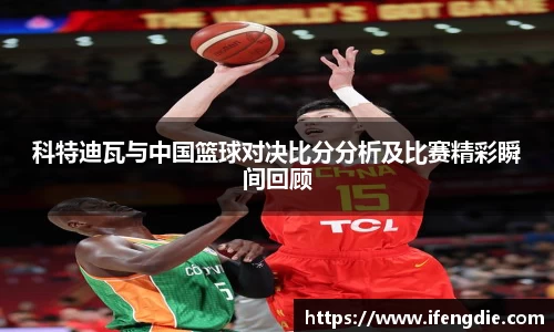 科特迪瓦与中国篮球对决比分分析及比赛精彩瞬间回顾
