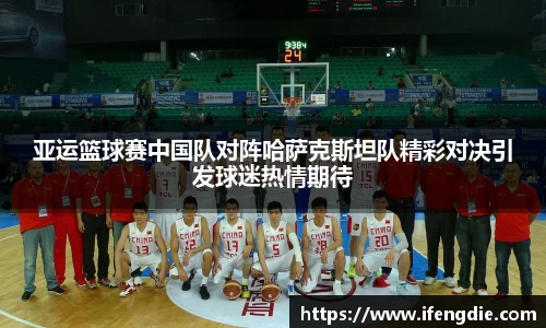亚运篮球赛中国队对阵哈萨克斯坦队精彩对决引发球迷热情期待