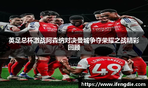 英足总杯激战阿森纳对决曼城争夺荣耀之战精彩回顾